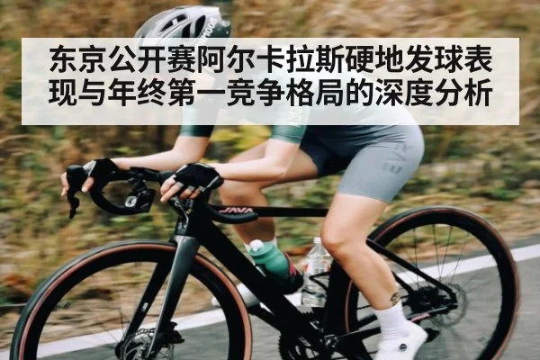东京公开赛阿尔卡拉斯硬地发球表现与年终第一竞争格局的深度分析