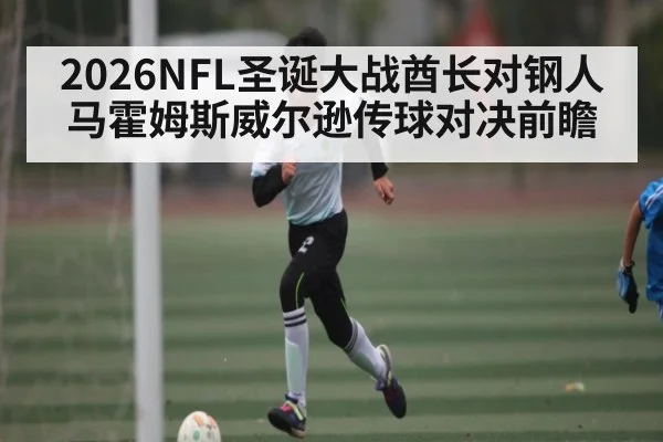 2026NFL圣诞大战酋长对钢人马霍姆斯威尔逊传球对决前瞻