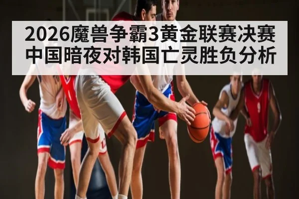 2026魔兽争霸3黄金联赛决赛中国暗夜对韩国亡灵胜负分析