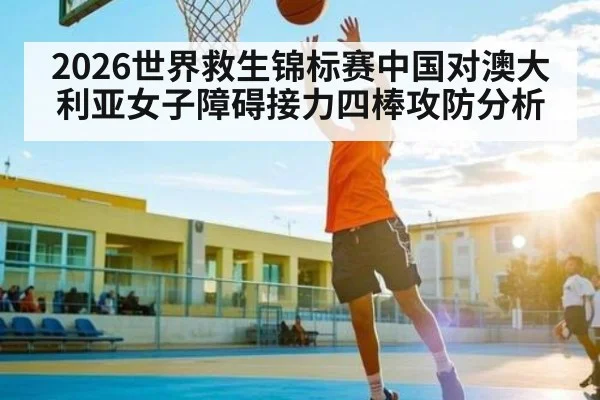 2026世界救生锦标赛中国对澳大利亚女子障碍接力四棒攻防分析