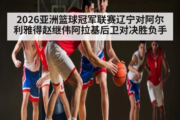 2026亚洲篮球冠军联赛辽宁对阿尔利雅得赵继伟阿拉基后卫对决胜负手