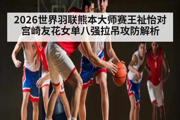 2026世界羽联熊本大师赛王祉怡对宫崎友花女单八强拉吊攻防解析